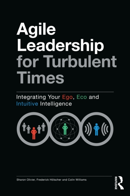 Agile Leadership for Turbulent Times : Integrating Your Ego, Eco and Intuitive Intelligence, Paperback / softback Book