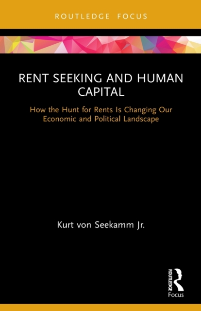 Rent Seeking and Human Capital : How the Hunt for Rents Is Changing Our Economic and Political Landscape, Paperback / softback Book