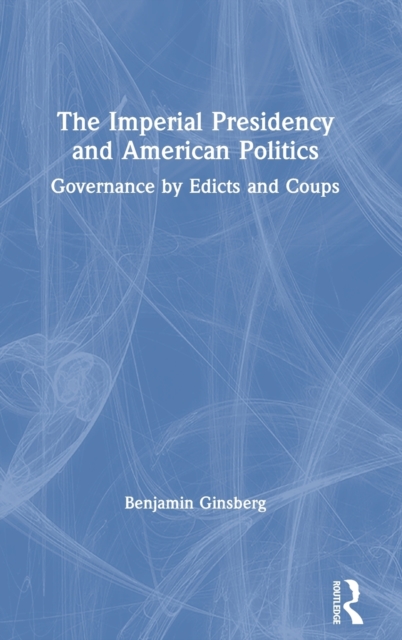 The Imperial Presidency and American Politics : Governance by Edicts and Coups, Hardback Book