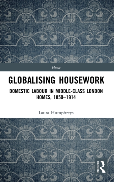 Globalising Housework : Domestic Labour in Middle-class London Homes,1850-1914, Hardback Book