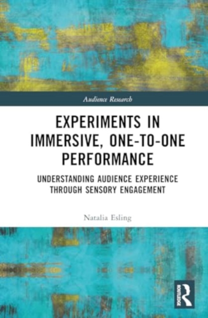 Experiments in Immersive, One-to-One Performance : Understanding Audience Experience through Sensory Engagement, Hardback Book