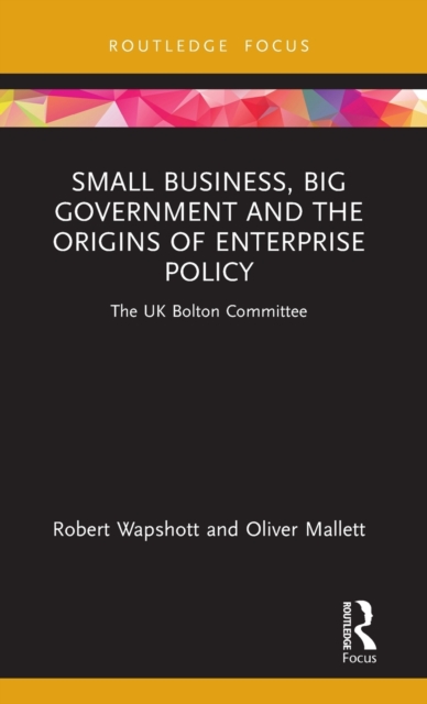 Small Business, Big Government and the Origins of Enterprise Policy : The UK Bolton Committee, Hardback Book