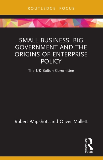 Small Business, Big Government and the Origins of Enterprise Policy : The UK Bolton Committee, Paperback / softback Book