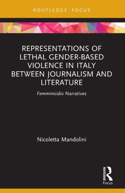 Representations of Lethal Gender-Based Violence in Italy Between Journalism and Literature : Femminicidio Narratives, Paperback / softback Book