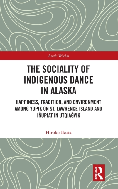The Sociality of Indigenous Dance in Alaska : Happiness, Tradition, and Environment among Yupik on St. Lawrence Island and Inupiat in Utqiagvik, Hardback Book