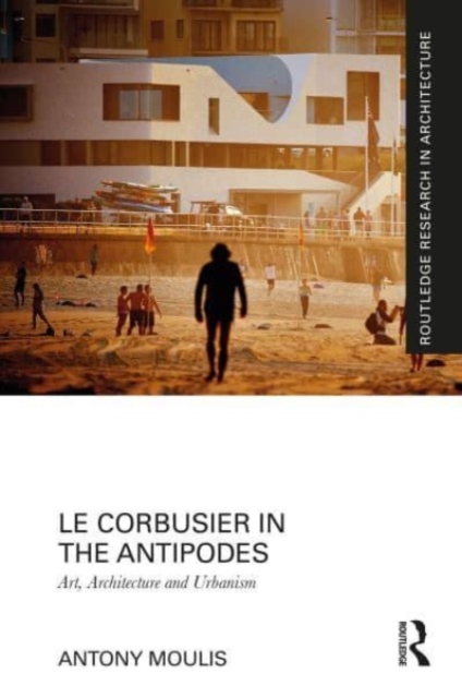 Le Corbusier in the Antipodes : Art, Architecture and Urbanism, Paperback / softback Book