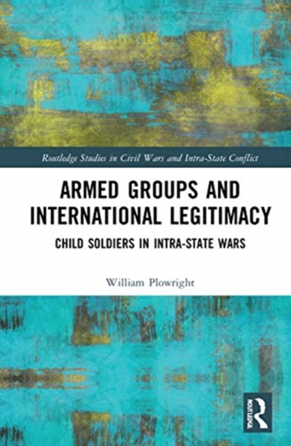 Armed Groups and International Legitimacy : Child Soldiers in Intra-State Conflict, Hardback Book