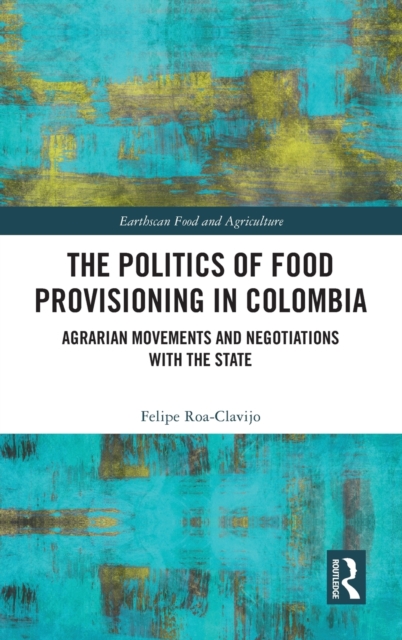 The Politics of Food Provisioning in Colombia : Agrarian Movements and Negotiations with the State, Hardback Book