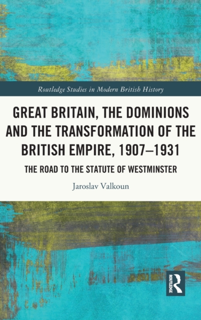 Great Britain, the Dominions and the Transformation of the British Empire, 1907–1931 : The Road to the Statute of Westminster, Hardback Book