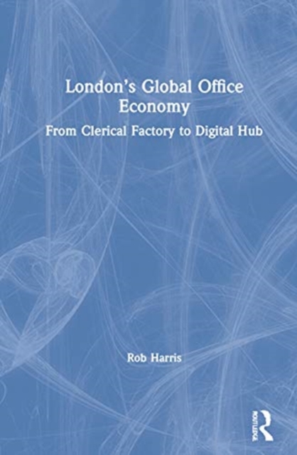 London’s Global Office Economy : From Clerical Factory to Digital Hub, Hardback Book