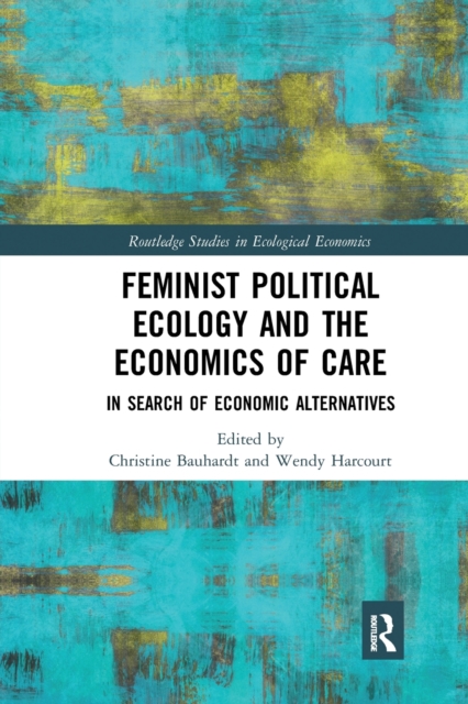 Feminist Political Ecology and the Economics of Care : In Search of Economic Alternatives, Paperback / softback Book