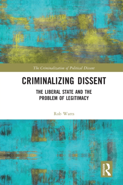 Criminalizing Dissent : The Liberal State and the Problem of Legitimacy, Paperback / softback Book