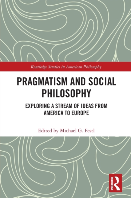 Pragmatism and Social Philosophy : Exploring a Stream of Ideas from America to Europe, Paperback / softback Book