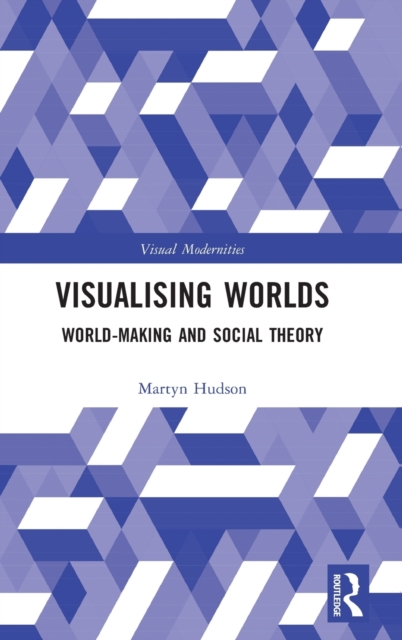 Visualising Worlds : World-Making and Social Theory, Hardback Book