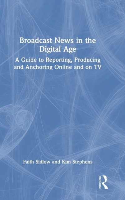 Broadcast News in the Digital Age : A Guide to Reporting, Producing and Anchoring Online and on TV, Hardback Book