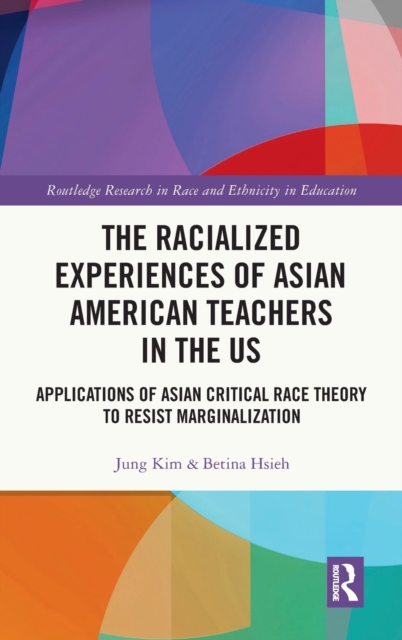 The Racialized Experiences of Asian American Teachers in the US : Applications of Asian Critical Race Theory to Resist Marginalization, Hardback Book