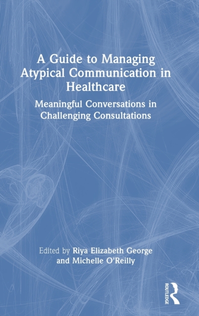A Guide to Managing Atypical Communication in Healthcare : Meaningful Conversations in Challenging Consultations, Hardback Book