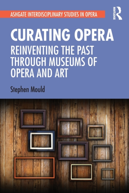 Curating Opera : Reinventing the Past Through Museums of Opera and Art, Paperback / softback Book