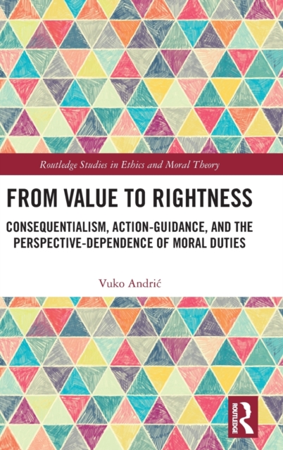 From Value to Rightness : Consequentialism, Action-Guidance, and the Perspective-Dependence of Moral Duties, Hardback Book
