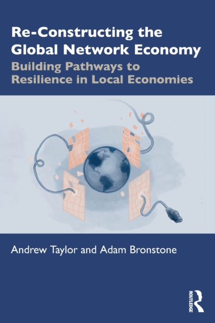 Re-Constructing the Global Network Economy : Building Pathways to Resilience in Local Economies, Paperback / softback Book