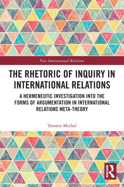 The Rhetoric of Inquiry in International Relations : A Hermeneutic Investigation into the Forms of Argumentation in International Relations Meta-Theory, Paperback / softback Book