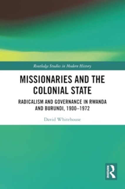 Missionaries and the Colonial State : Radicalism and Governance in Rwanda and Burundi, 1900-1972, Paperback / softback Book