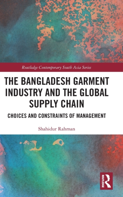 The Bangladesh Garment Industry and the Global Supply Chain : Choices and Constraints of Management, Hardback Book