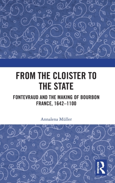 From the Cloister to the State : Fontevraud and the Making of Bourbon France, 1642-1100, Hardback Book
