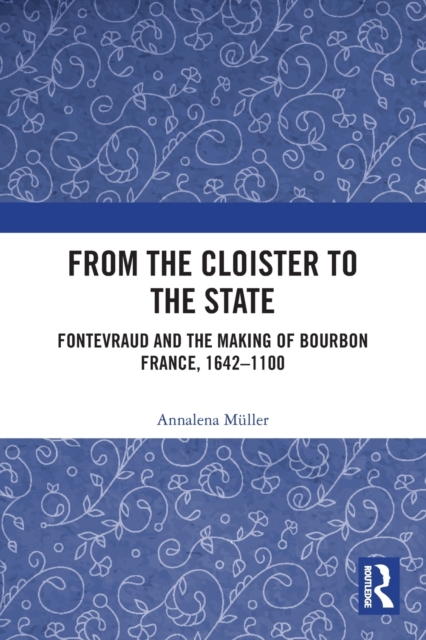 From the Cloister to the State : Fontevraud and the Making of Bourbon France, 1642-1100, Paperback / softback Book