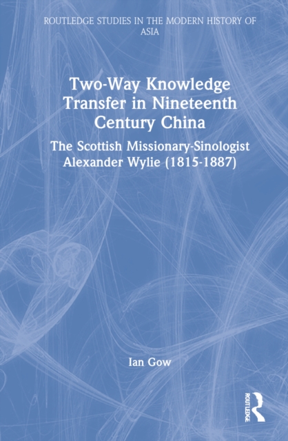 Two-Way Knowledge Transfer in Nineteenth Century China : The Scottish Missionary-Sinologist Alexander Wylie (1815–1887), Hardback Book
