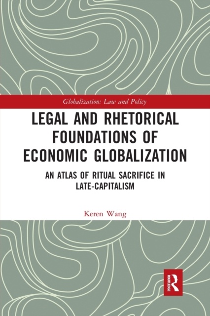 Legal and Rhetorical Foundations of Economic Globalization : An Atlas of Ritual Sacrifice in Late-Capitalism, Paperback / softback Book