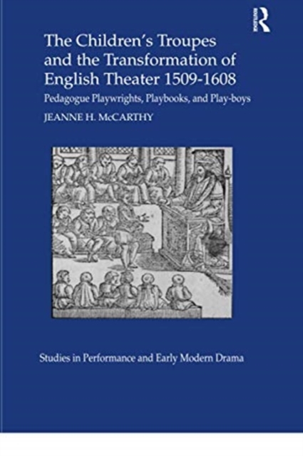The Children's Troupes and the Transformation of English Theater 1509-1608 : Pedagogue, Playwrights, Playbooks, and Play-boys, Paperback / softback Book