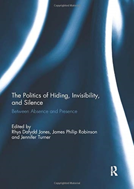 The Politics of Hiding, Invisibility, and Silence : Between Absence and Presence, Paperback / softback Book