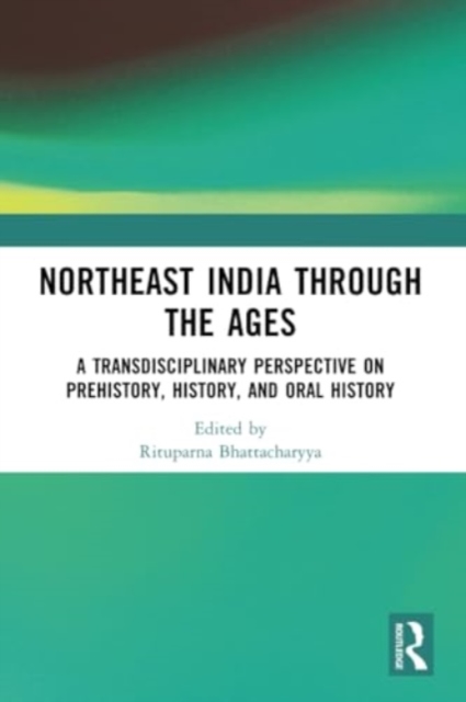 Northeast India Through the Ages : A Transdisciplinary Perspective on Prehistory, History, and Oral History, Paperback / softback Book