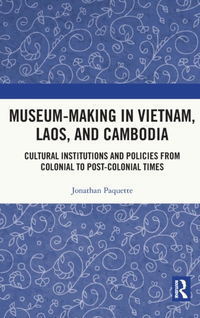 Museum-Making in Vietnam, Laos, and Cambodia : Cultural Institutions and Policies from Colonial to Post-Colonial Times, Hardback Book