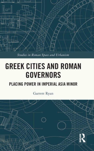 Greek Cities and Roman Governors : Placing Power in Imperial Asia Minor, Hardback Book