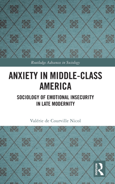 Anxiety in Middle-Class America : Sociology of Emotional Insecurity in Late Modernity, Hardback Book