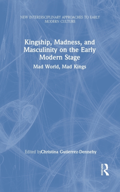 Kingship, Madness, and Masculinity on the Early Modern Stage : Mad World, Mad Kings, Hardback Book