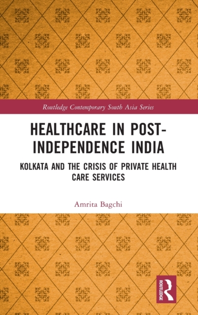 Healthcare in Post-Independence India : Kolkata and the Crisis of Private Healthcare Services, Hardback Book