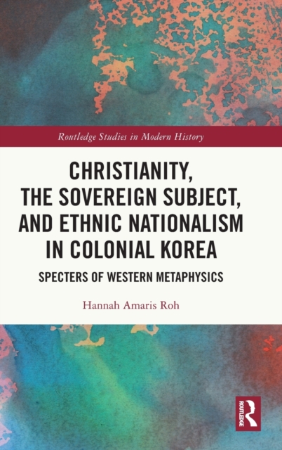 Christianity, the Sovereign Subject, and Ethnic Nationalism in Colonial Korea : Specters of Western Metaphysics, Hardback Book