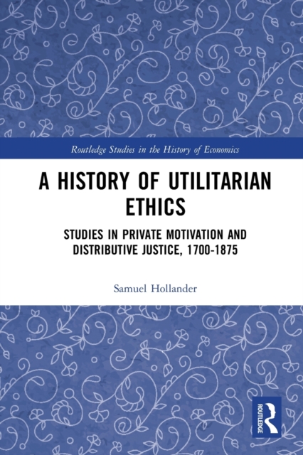 A History of Utilitarian Ethics : Studies in Private Motivation and Distributive Justice, 1700-1875, Paperback / softback Book
