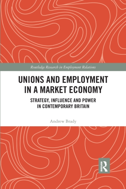 Unions and Employment in a Market Economy : Strategy, Influence and Power in Contemporary Britain, Paperback / softback Book