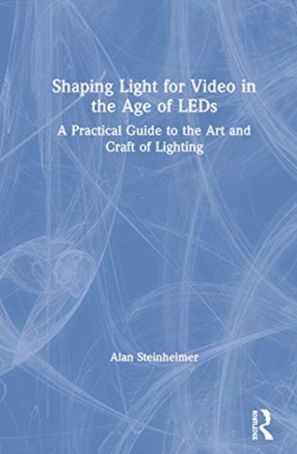 Shaping Light for Video in the Age of LEDs : A Practical Guide to the Art and Craft of Lighting, Hardback Book