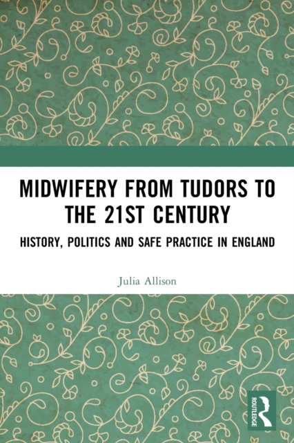 Midwifery from the Tudors to the 21st Century : History, Politics and Safe Practice in England, Paperback / softback Book
