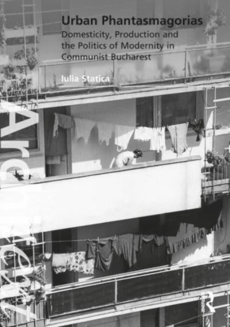 Urban Phantasmagorias : Domesticity, Production and the Politics of Modernity in Communist Bucharest, Hardback Book