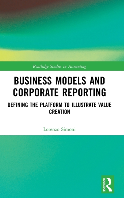 Business Models and Corporate Reporting : Defining the Platform to Illustrate Value Creation, Hardback Book