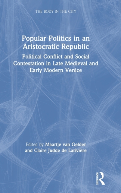 Popular Politics in an Aristocratic Republic : Political Conflict and Social Contestation in Late Medieval and Early Modern Venice, Hardback Book