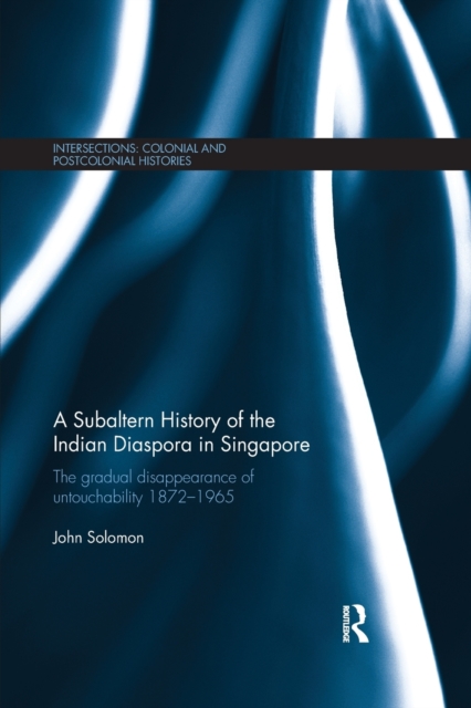 A Subaltern History of the Indian Diaspora in Singapore : The Gradual Disappearance of Untouchability 1872-1965, Paperback / softback Book