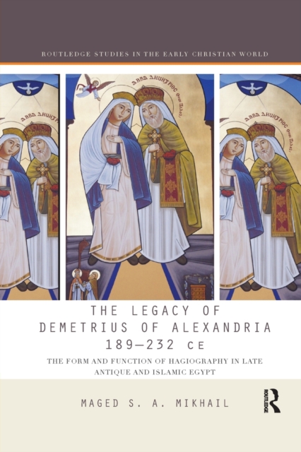 The Legacy of Demetrius of Alexandria 189-232 CE : The Form and Function of Hagiography in Late Antique and Islamic Egypt, Paperback / softback Book