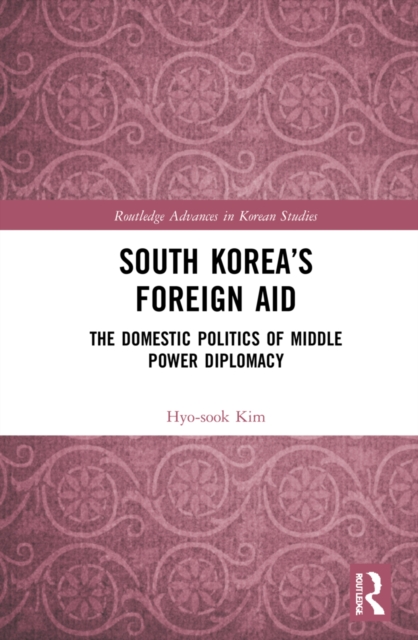 South Korea’s Foreign Aid : The Domestic Politics of Middle Power Diplomacy, Hardback Book
